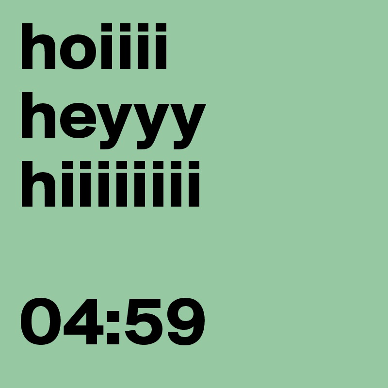 hoiiii
heyyy
hiiiiiiii

04:59