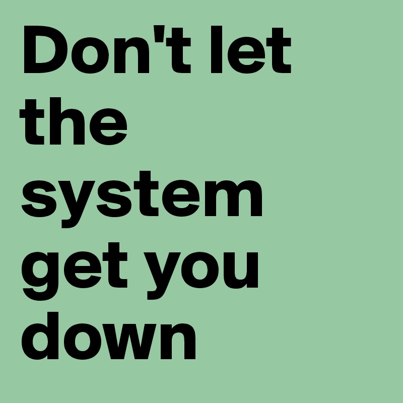 Don't let the system get you down