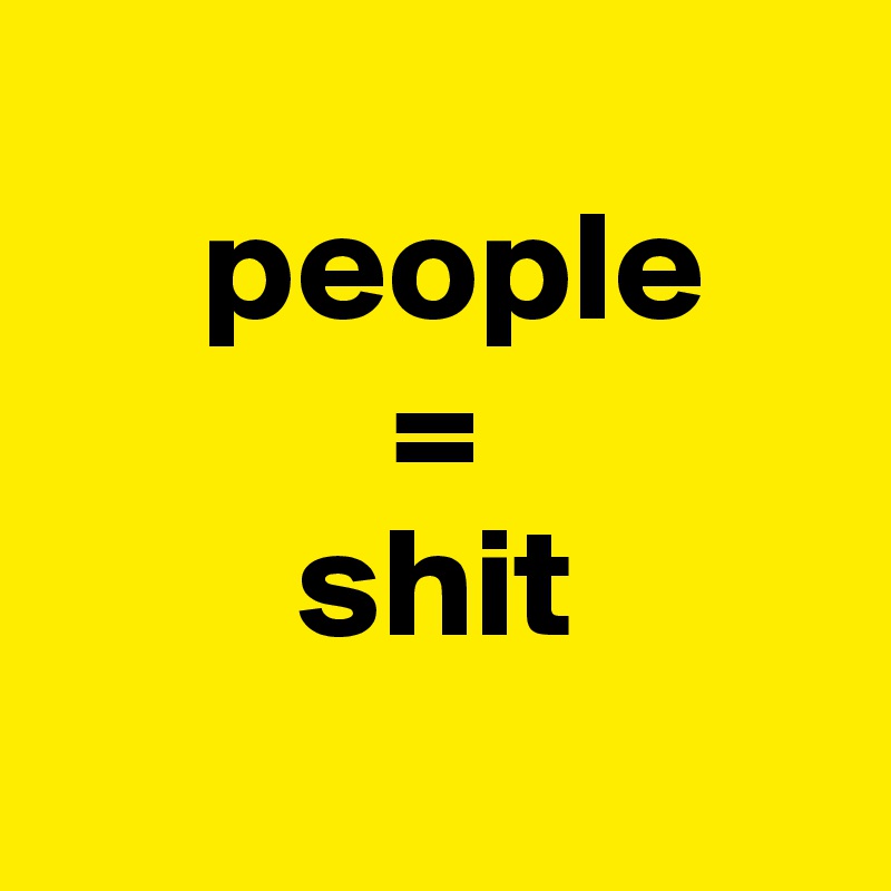
     people
           =
        shit
