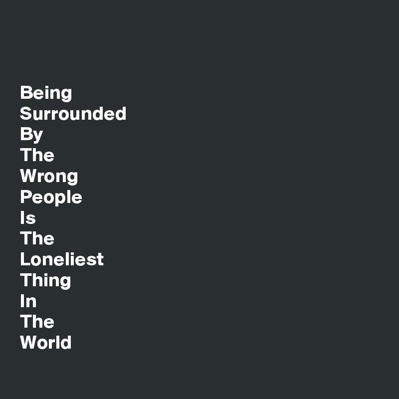 


Being
Surrounded
By
The
Wrong
People
Is
The
Loneliest
Thing
In
The
World
