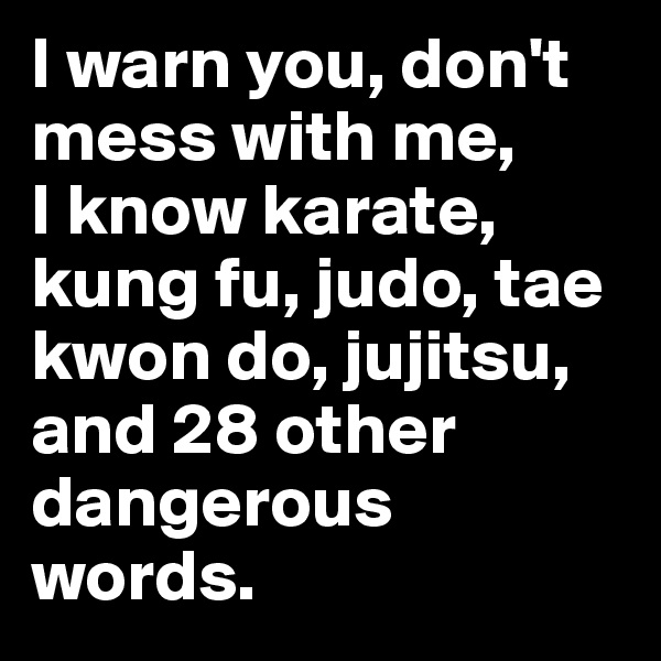 I warn you, don't mess with me, 
I know karate, kung fu, judo, tae kwon do, jujitsu, and 28 other dangerous words.