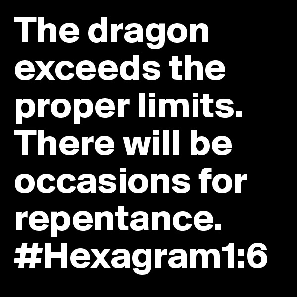 The dragon exceeds the proper limits. There will be occasions for repentance.
#Hexagram1:6