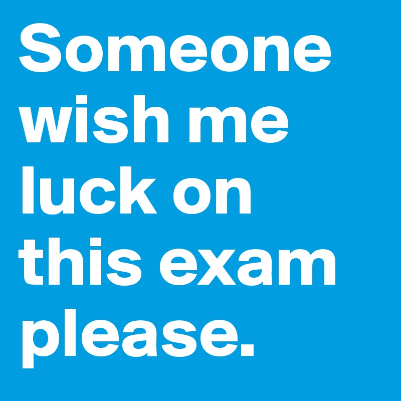 Someone Wish Me Luck On This Exam Please Post By Eyemeja46 On Boldomatic