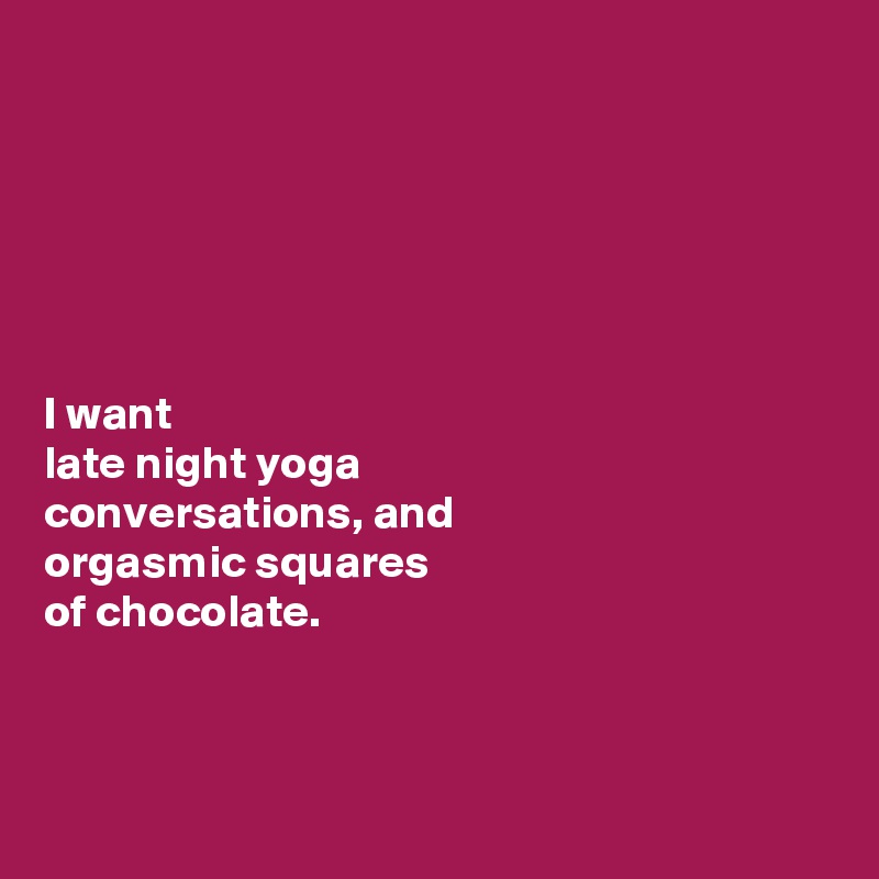 






I want 
late night yoga 
conversations, and 
orgasmic squares 
of chocolate. 



