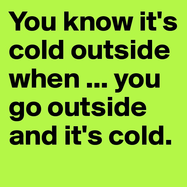 You know it's cold outside when ... you go outside and it's cold.