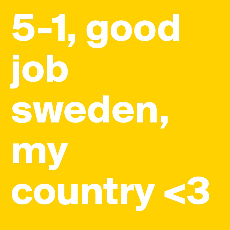 5-1, good job sweden, my country <3
