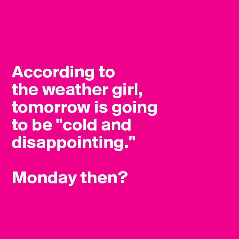 


According to 
the weather girl, 
tomorrow is going 
to be "cold and disappointing." 

Monday then?

