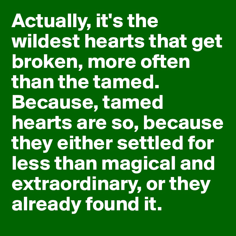 Actually, it's the wildest hearts that get broken, more often than the tamed. Because, tamed hearts are so, because they either settled for less than magical and extraordinary, or they already found it. 