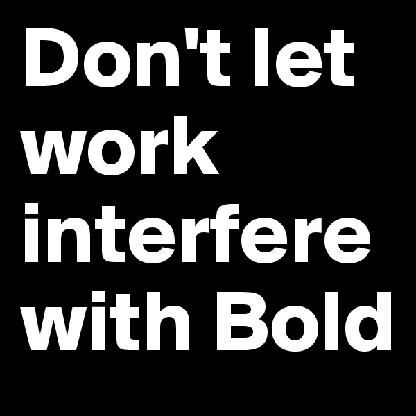 Don't let work interfere with Bold