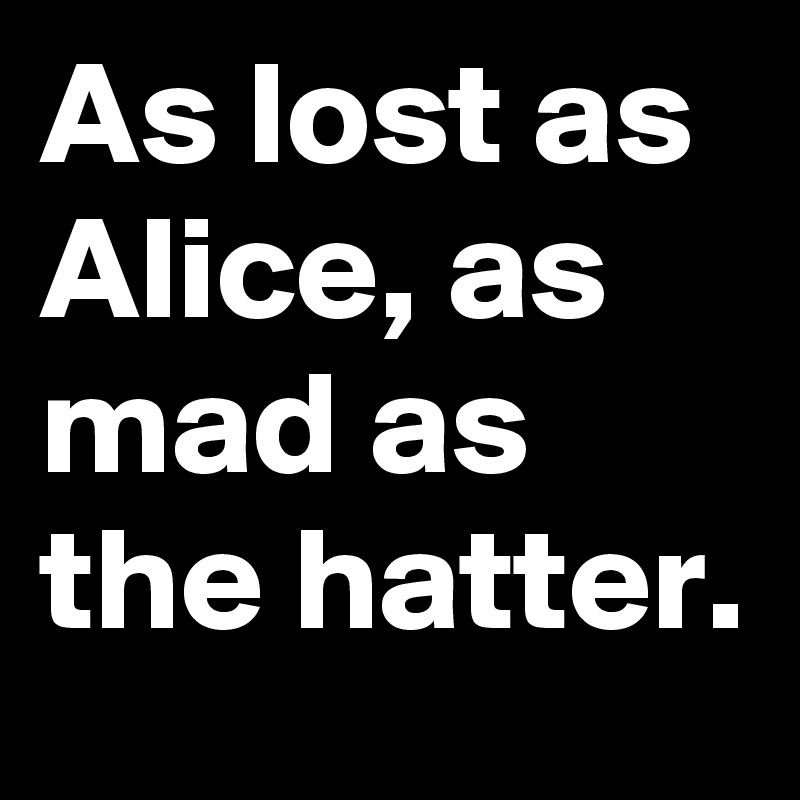 As lost as Alice, as mad as the hatter.