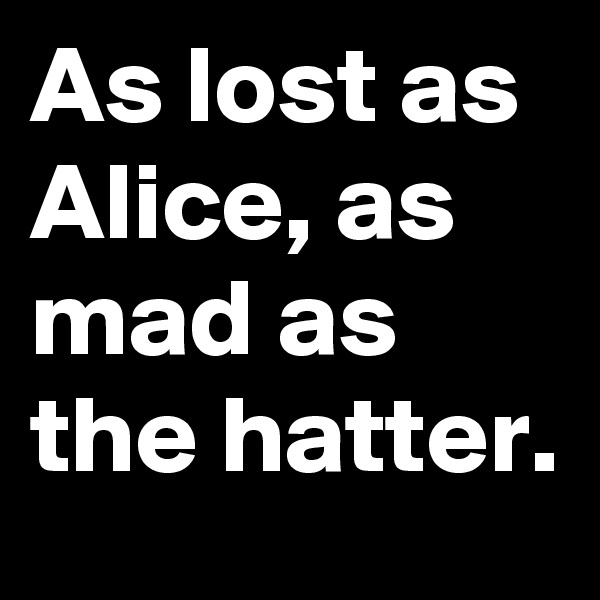 As lost as Alice, as mad as the hatter.