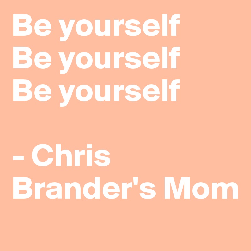 Be yourself
Be yourself
Be yourself

- Chris Brander's Mom