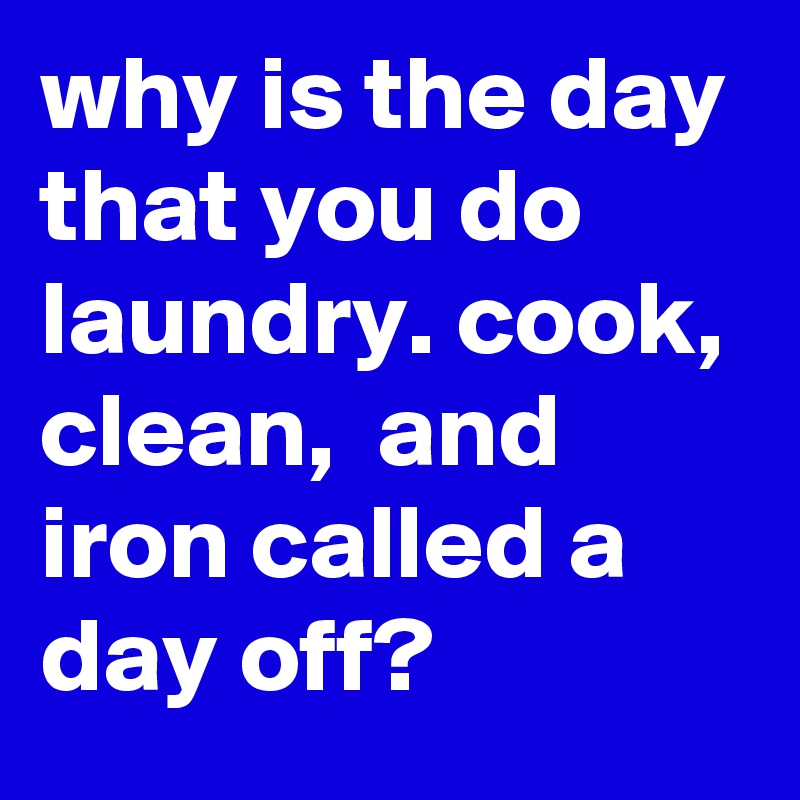 why is the day that you do laundry. cook, clean,  and iron called a day off?