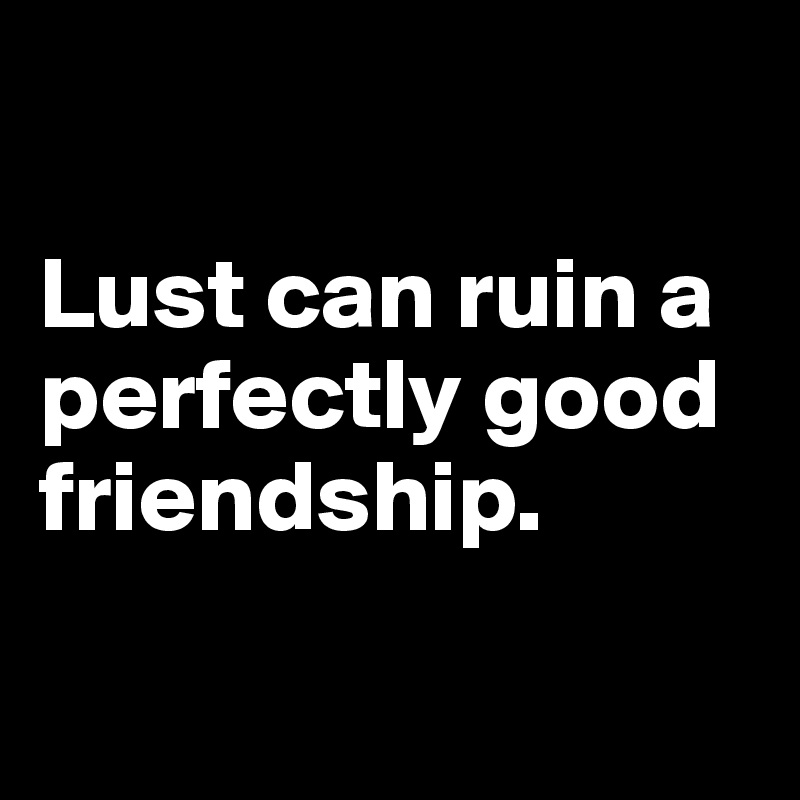 

Lust can ruin a perfectly good friendship.

