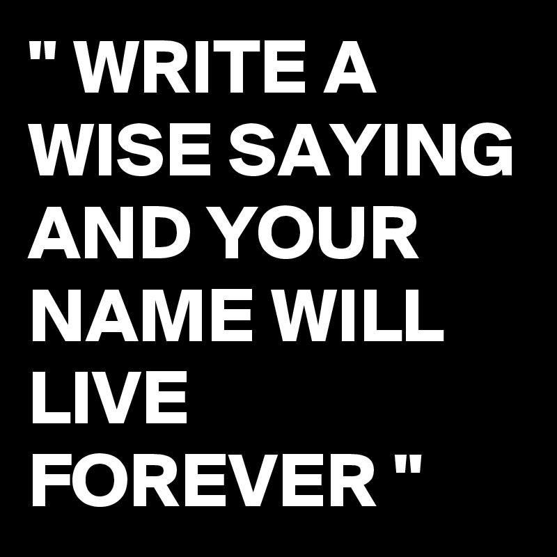 " WRITE A WISE SAYING AND YOUR NAME WILL LIVE FOREVER "