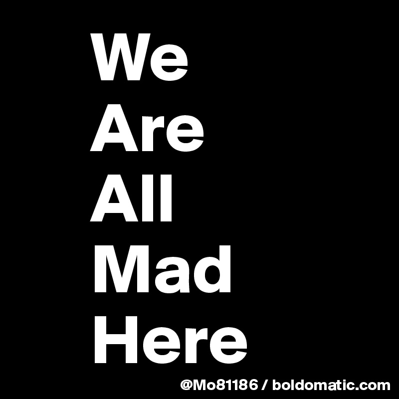      We
     Are
     All
     Mad
     Here