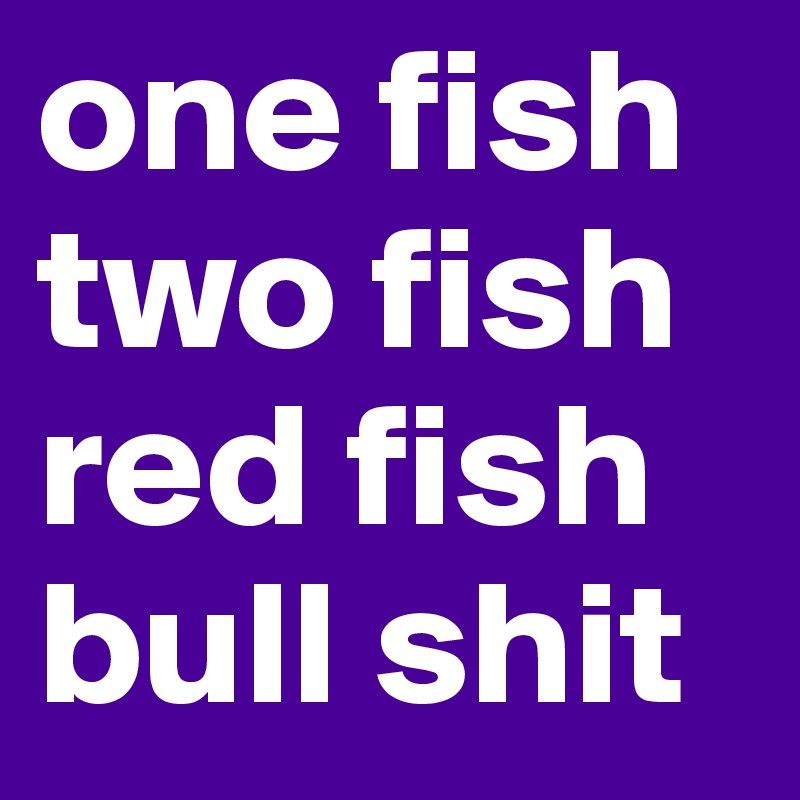 one fish
two fish
red fish
bull shit