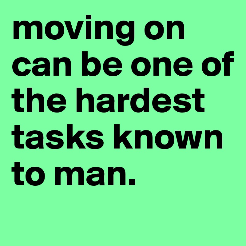 moving on can be one of the hardest tasks known to man. 