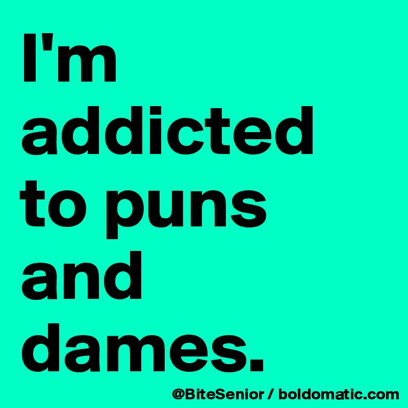 I'm addicted to puns and dames.
