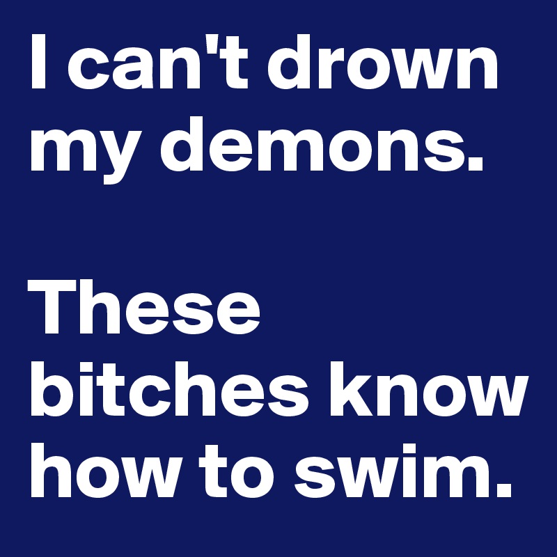 I can't drown my demons.

These bitches know how to swim.