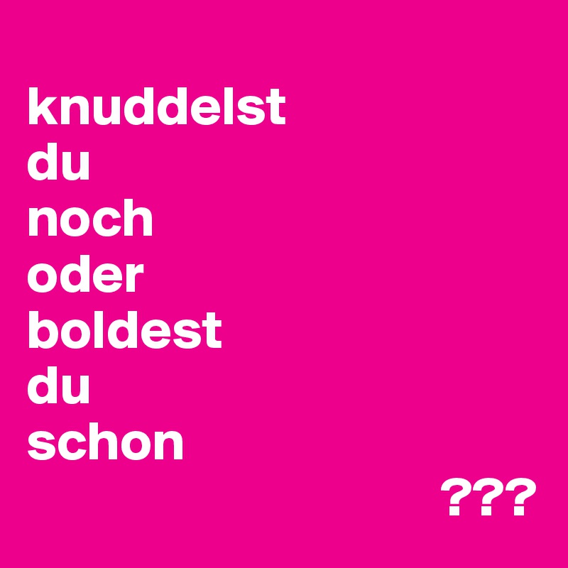 
knuddelst
du
noch
oder
boldest
du
schon
                                     ???
