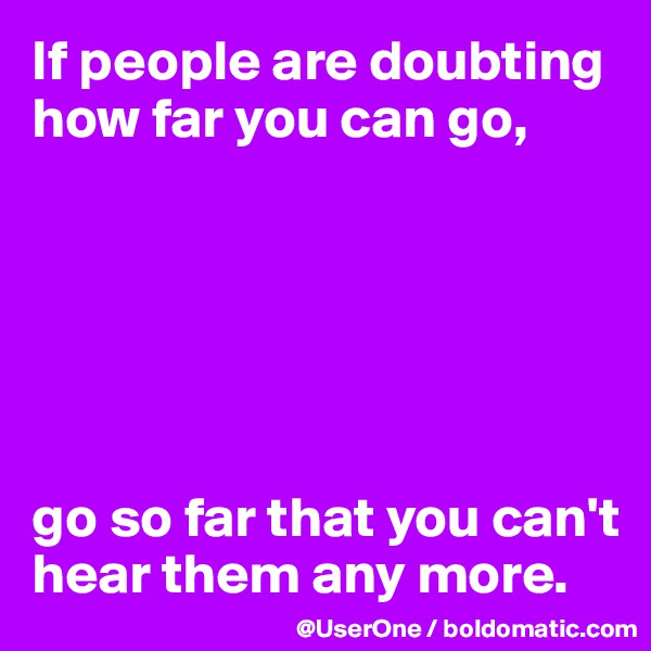 If people are doubting how far you can go,






go so far that you can't hear them any more.