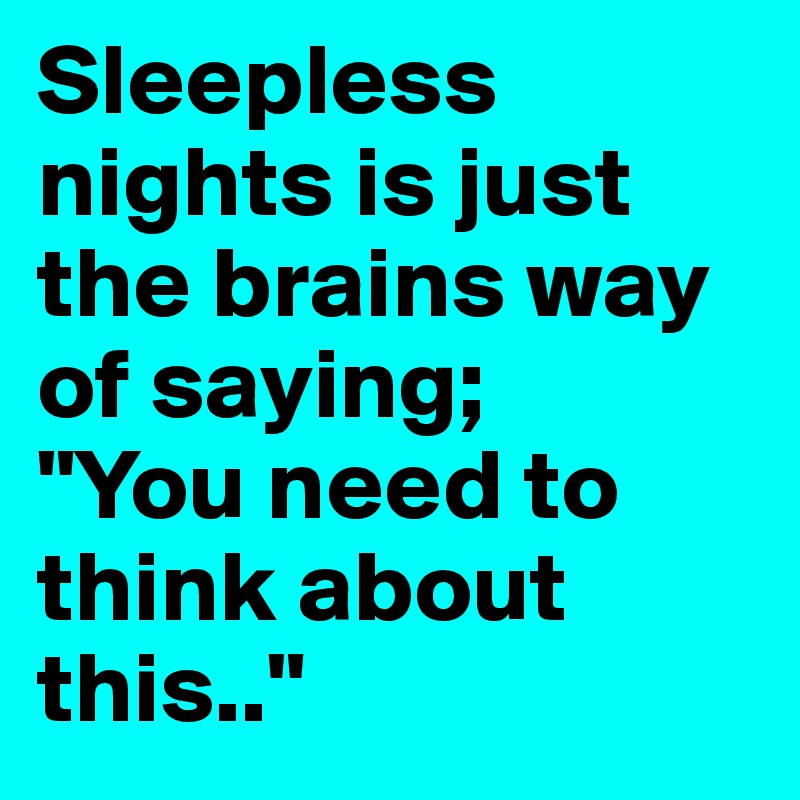 Sleepless nights is just the brains way of saying;
"You need to think about this.."