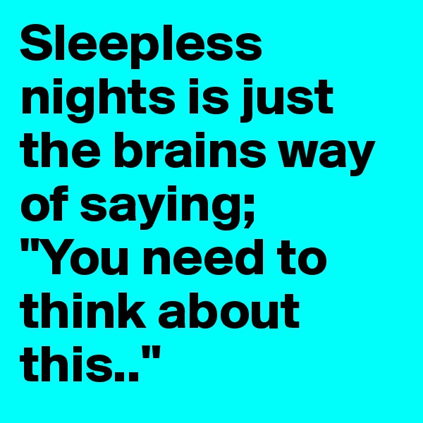 Sleepless nights is just the brains way of saying;
"You need to think about this.."