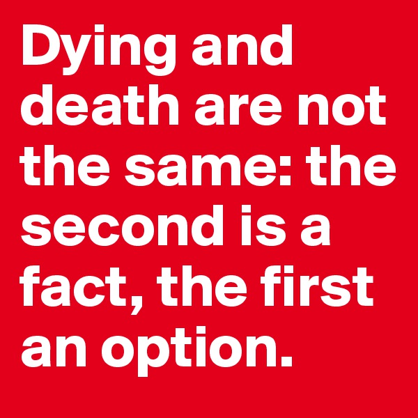 Dying and death are not the same: the second is a fact, the first an option. 