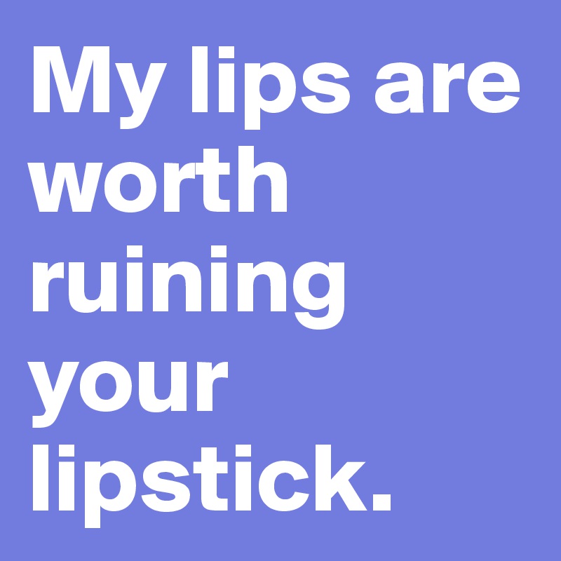 My lips are worth ruining your lipstick. 