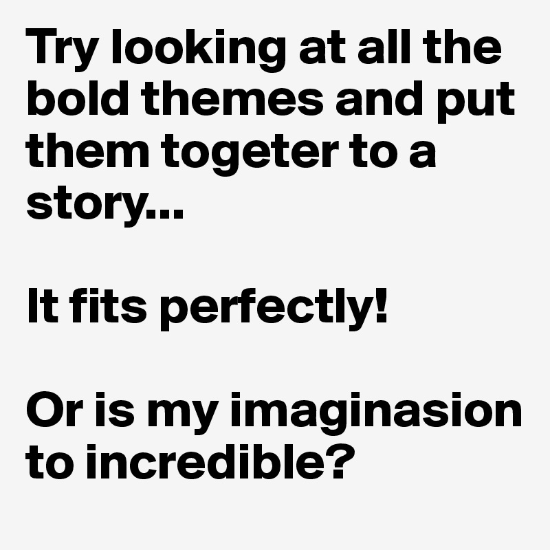 Try looking at all the bold themes and put them togeter to a story...

It fits perfectly!

Or is my imaginasion to incredible?