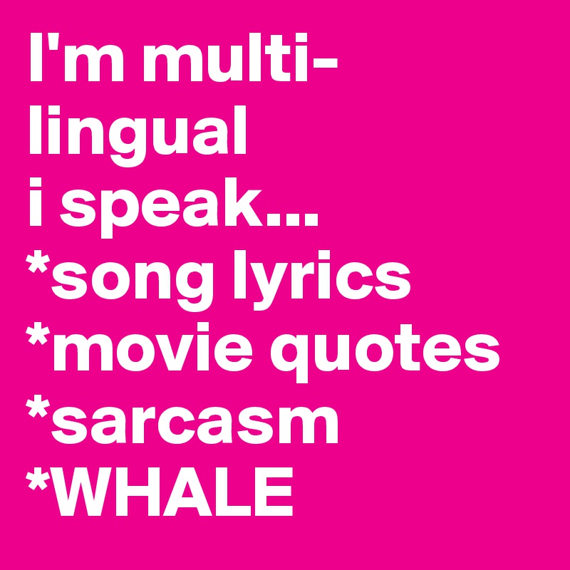 I'm multi-lingual
i speak...
*song lyrics
*movie quotes
*sarcasm
*WHALE 