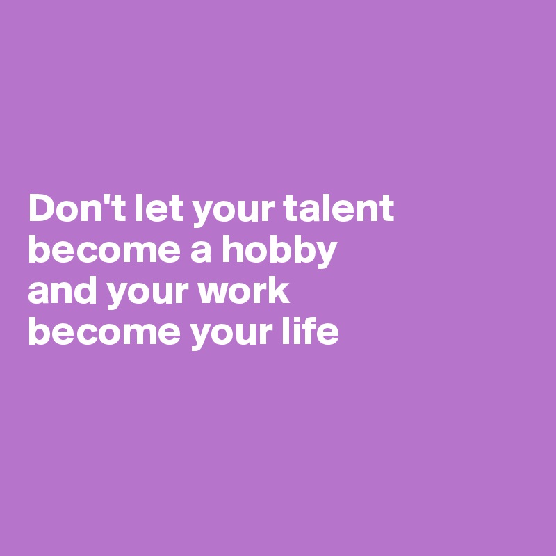 



Don't let your talent become a hobby
and your work 
become your life 



