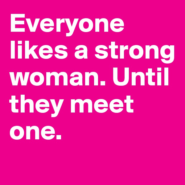 Everyone likes a strong woman. Until they meet one.
