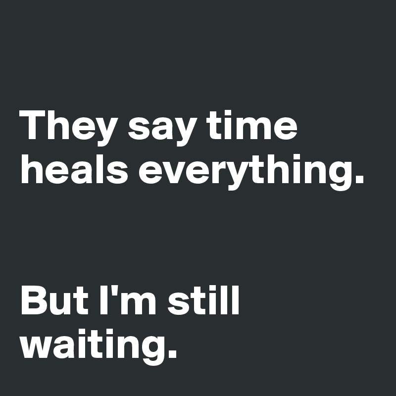 

They say time heals everything. 


But I'm still waiting. 