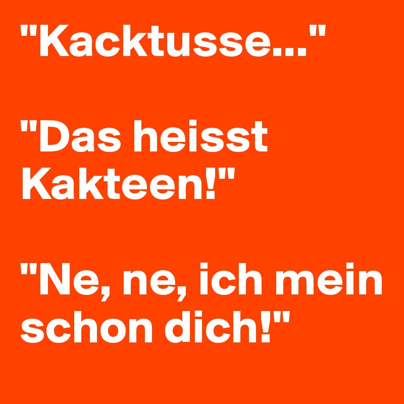 "Kacktusse..."

"Das heisst Kakteen!"

"Ne, ne, ich mein schon dich!"