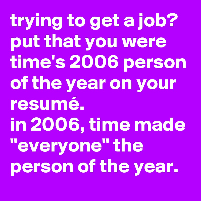 trying to get a job? put that you were time's 2006 person of the year on your resumé. 
in 2006, time made "everyone" the person of the year.