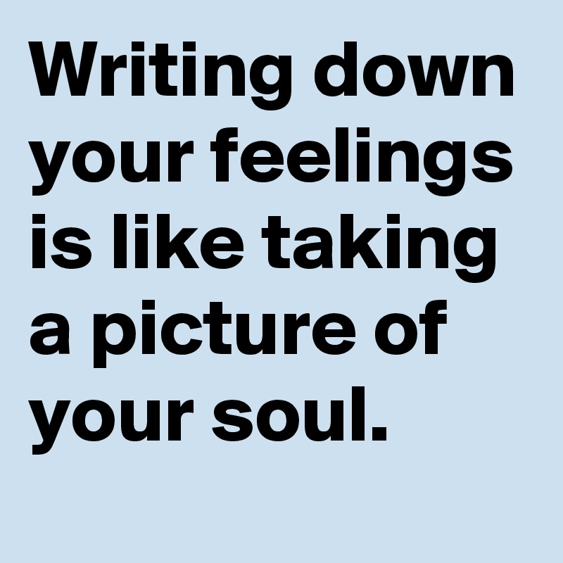Writing down your feelings is like taking a picture of your soul.