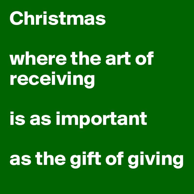Christmas

where the art of receiving

is as important 

as the gift of giving