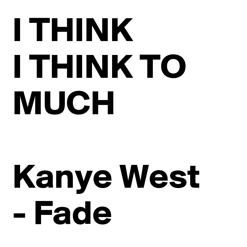 I THINK 
I THINK TO MUCH

Kanye West 
- Fade 