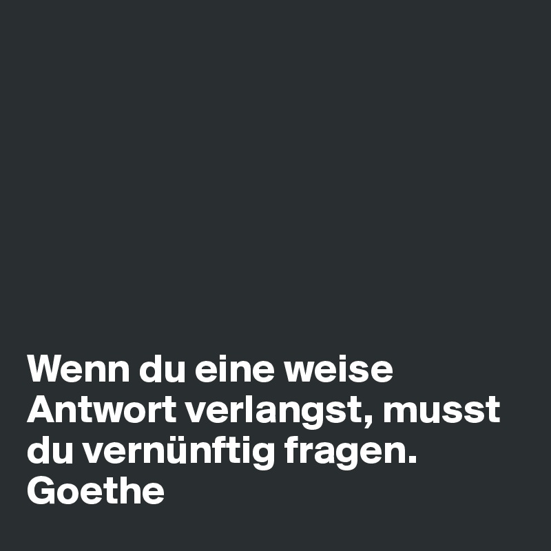 







Wenn du eine weise Antwort verlangst, musst du vernünftig fragen.  Goethe