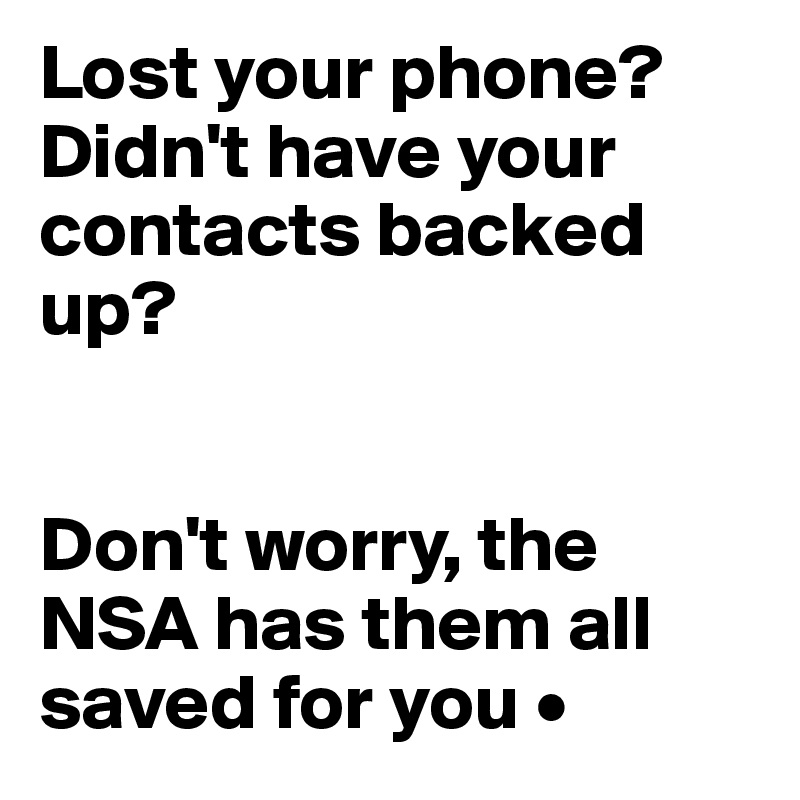 Lost your phone?
Didn't have your contacts backed up?


Don't worry, the NSA has them all saved for you •