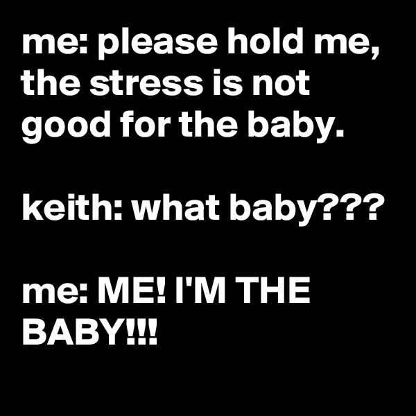 me: please hold me, the stress is not good for the baby.

keith: what baby???

me: ME! I'M THE BABY!!!