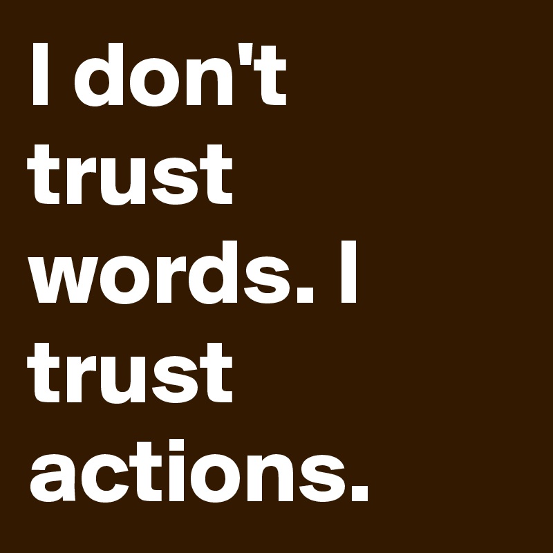 I don't trust words. I trust actions.