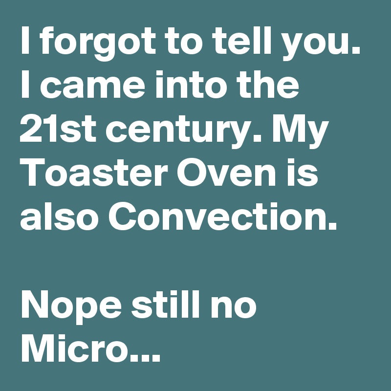 I forgot to tell you. I came into the 21st century. My Toaster Oven is also Convection.

Nope still no Micro...