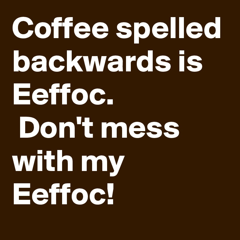 Download Coffee spelled backwards is Eeffoc. Don't mess with my Eeffoc! - Post by sudeshnarocks on Boldomatic