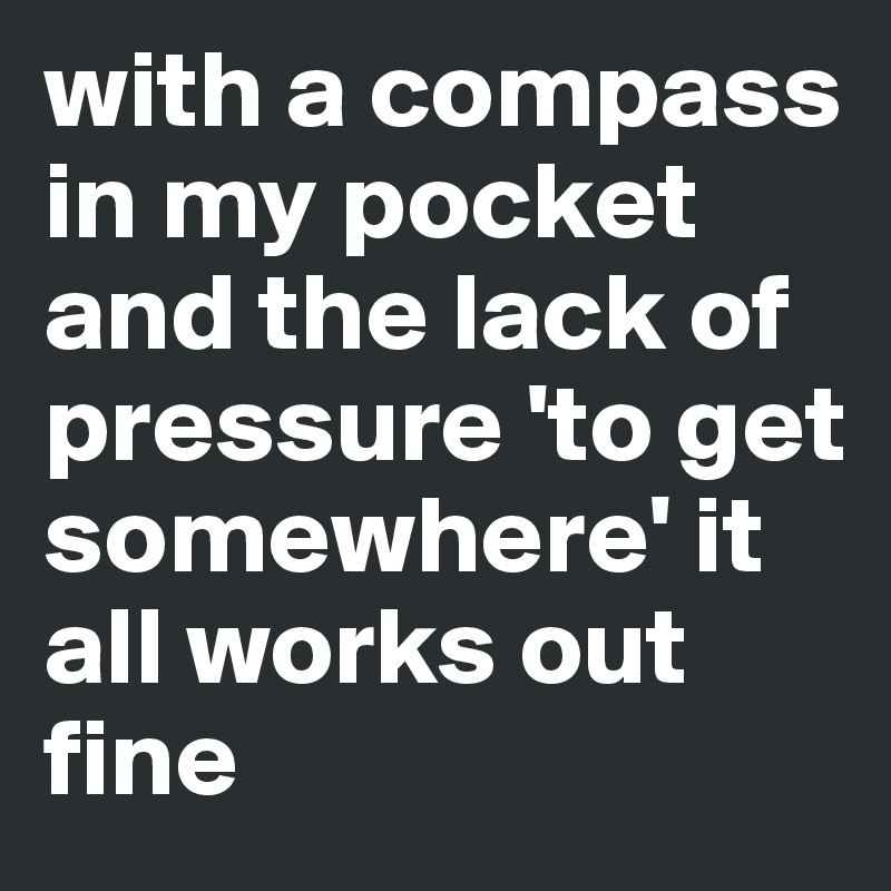 with a compass in my pocket and the lack of pressure 'to get somewhere' it all works out fine 