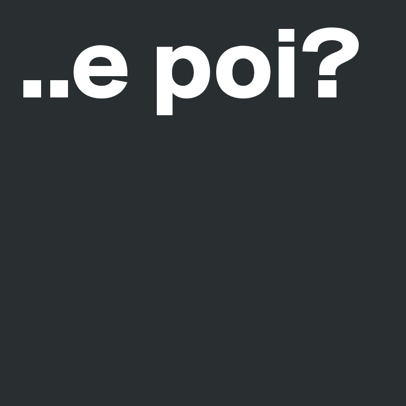 ..e poi?