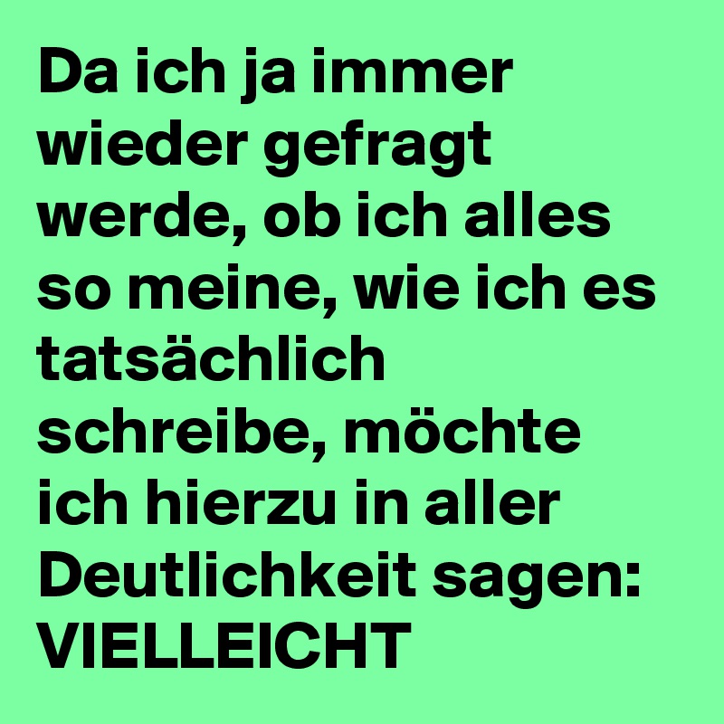 Da ich ja immer wieder gefragt werde, ob ich alles so meine, wie ich es tatsächlich schreibe, möchte ich hierzu in aller Deutlichkeit sagen:
VIELLEICHT 