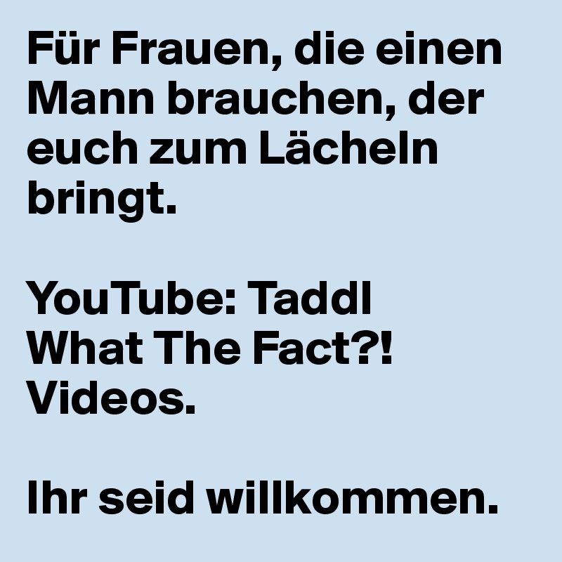 Für Frauen, die einen Mann brauchen, der euch zum Lächeln bringt.

YouTube: Taddl
What The Fact?! Videos.

Ihr seid willkommen.